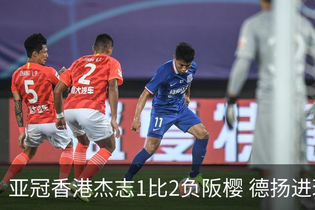 亚冠香港杰志1比2负阪樱 德扬进球独尊亚冠射手王