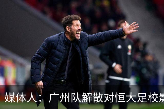 媒体人：广州队解散对恒大足校影响不大