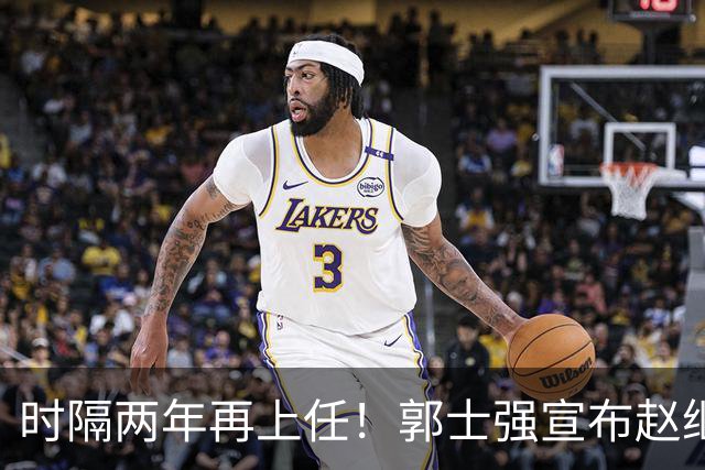 时隔两年再上任！郭士强宣布赵继伟任男篮队长 率队征战世预赛