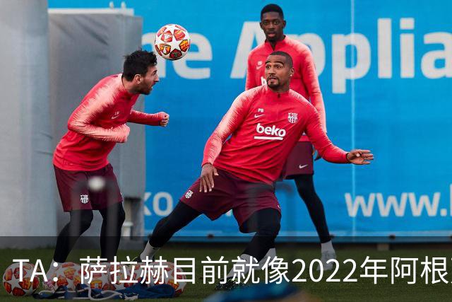 TA：萨拉赫目前就像2022年阿根廷的梅西，需要一套体系来支持他